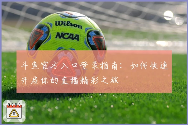 斗鱼官方入口登录指南：如何快速开启你的直播精彩之旅