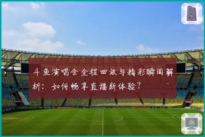 斗鱼演唱会全程回放与精彩瞬间解析：如何畅享直播新体验？