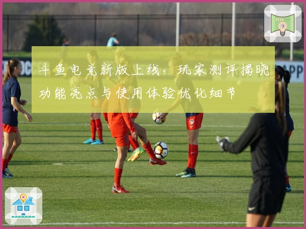 斗鱼电竞新版上线，玩家测评揭晓功能亮点与使用体验优化细节