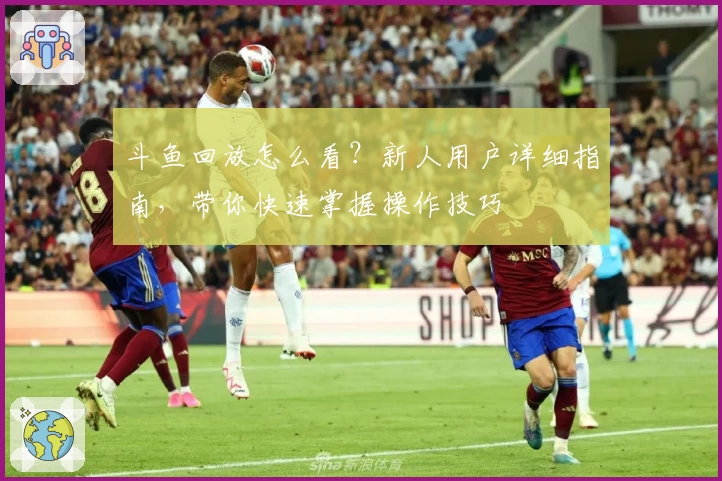 斗鱼回放怎么看？新人用户详细指南，带你快速掌握操作技巧