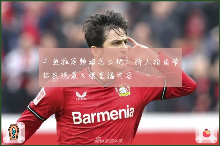 斗鱼推荐频道怎么玩？新人指南带你发现最火爆直播内容