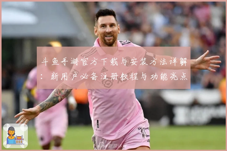 斗鱼手游官方下载与安装方法详解：新用户必备注册教程与功能亮点解析