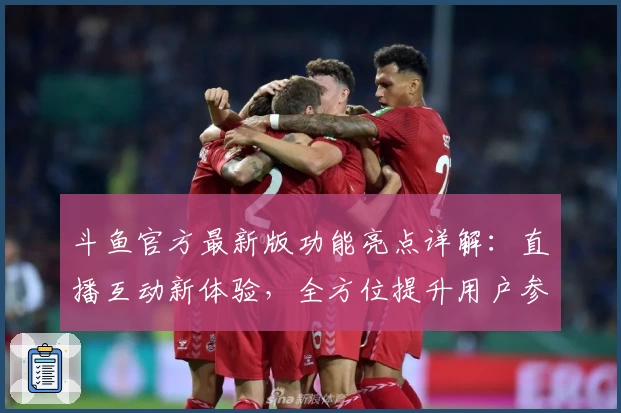 斗鱼官方最新版功能亮点详解：直播互动新体验，全方位提升用户参与感