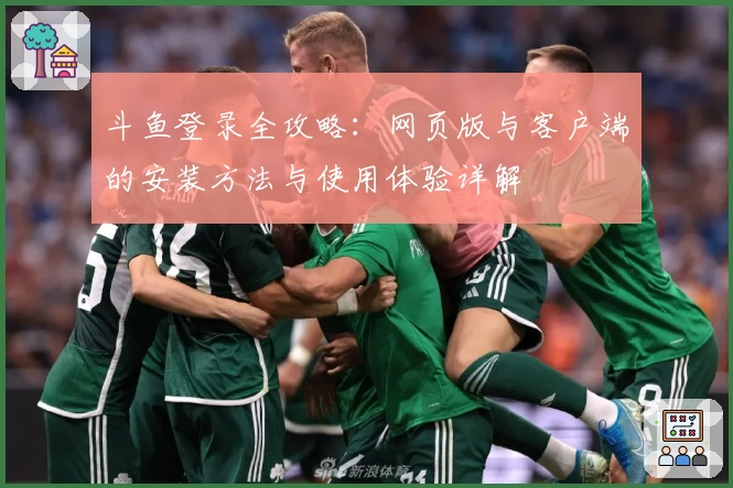 斗鱼登录全攻略:网页版与客户端的安装方法与使用体验详解